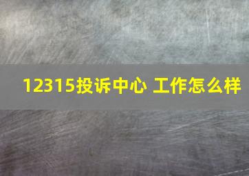 12315投诉中心 工作怎么样